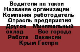 Водители-на такси › Название организации ­ Компания-работодатель › Отрасль предприятия ­ Другое › Минимальный оклад ­ 1 - Все города Работа » Вакансии   . Крым,Гаспра